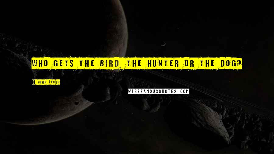 John Lewis Quotes: Who gets the bird, the hunter or the dog?