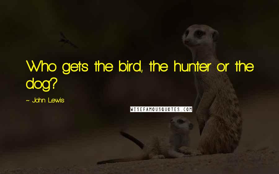 John Lewis Quotes: Who gets the bird, the hunter or the dog?