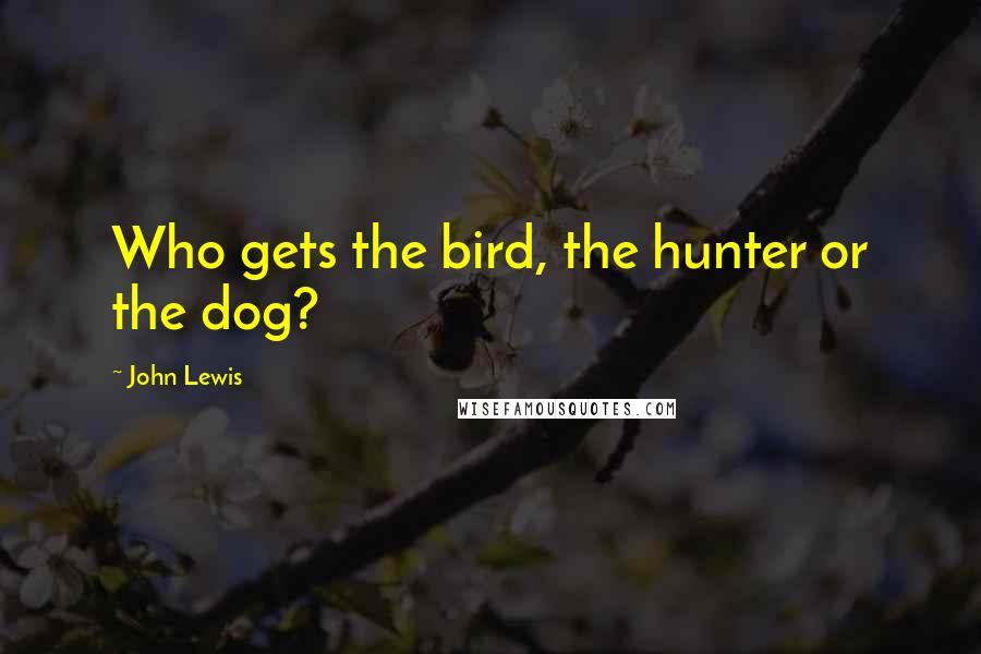 John Lewis Quotes: Who gets the bird, the hunter or the dog?