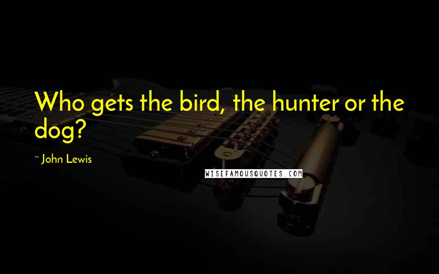 John Lewis Quotes: Who gets the bird, the hunter or the dog?