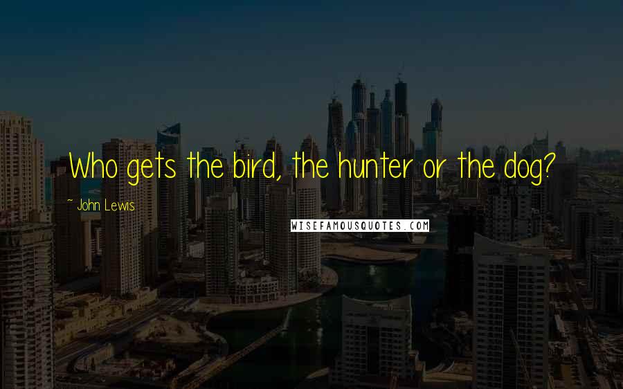 John Lewis Quotes: Who gets the bird, the hunter or the dog?