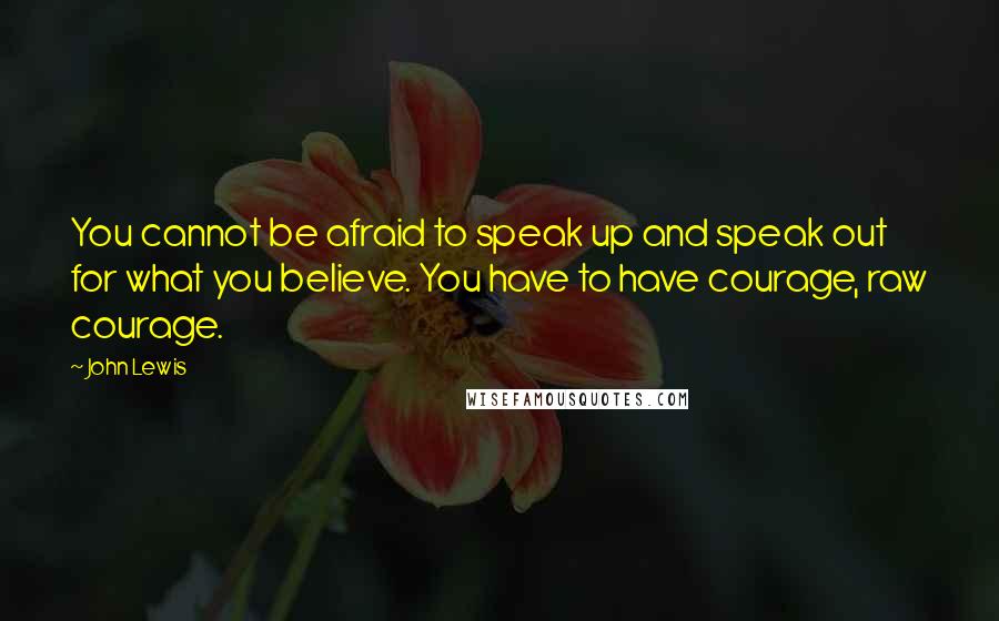 John Lewis Quotes: You cannot be afraid to speak up and speak out for what you believe. You have to have courage, raw courage.