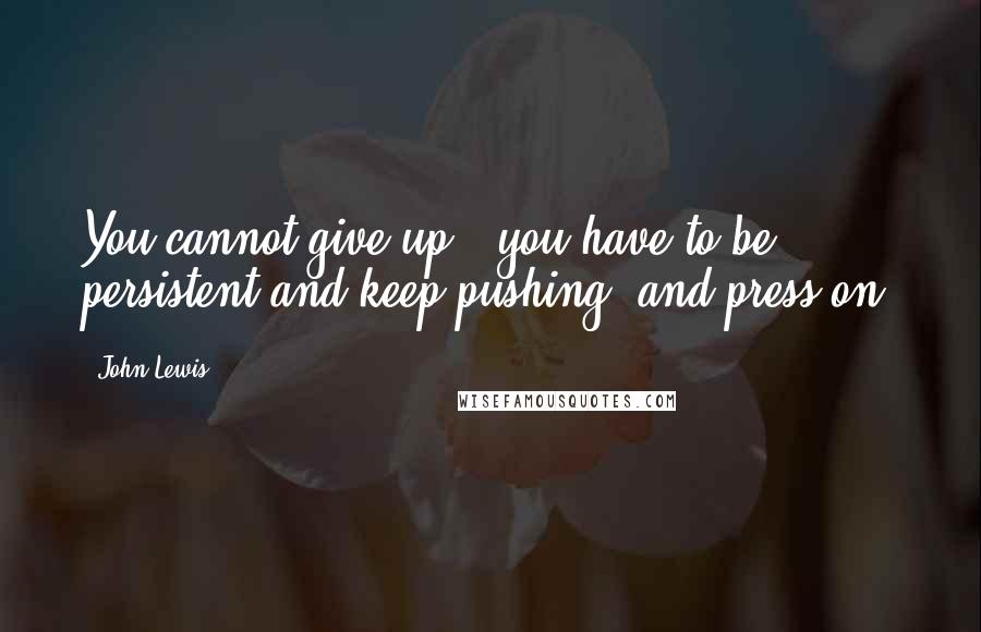 John Lewis Quotes: You cannot give up - you have to be persistent and keep pushing, and press on.