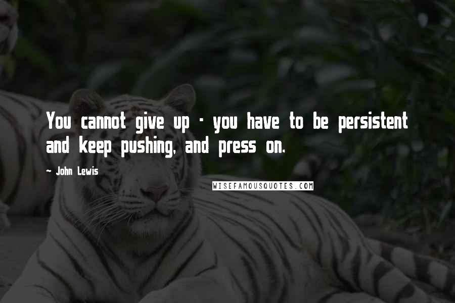 John Lewis Quotes: You cannot give up - you have to be persistent and keep pushing, and press on.