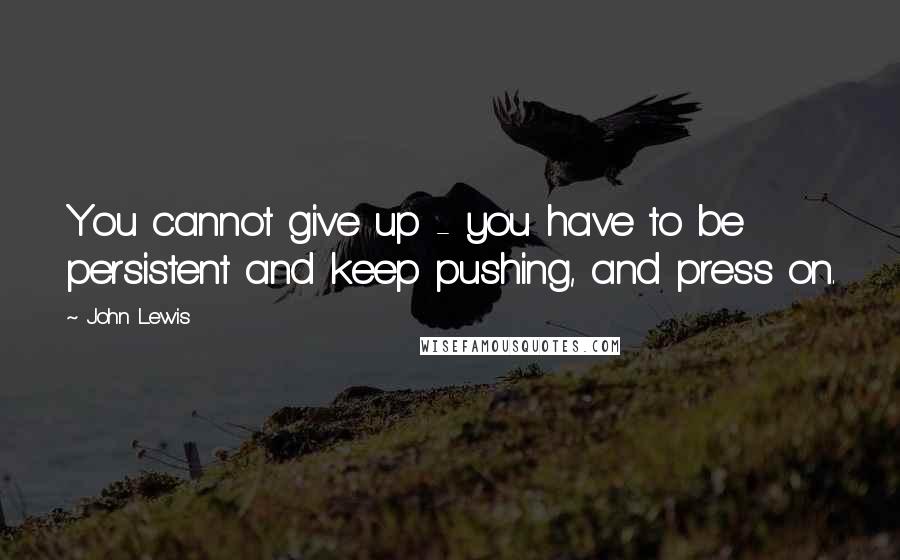 John Lewis Quotes: You cannot give up - you have to be persistent and keep pushing, and press on.