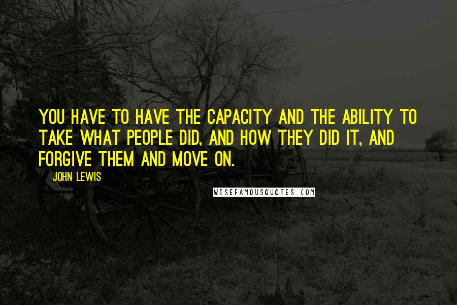 John Lewis Quotes: You have to have the capacity and the ability to take what people did, and how they did it, and forgive them and move on.
