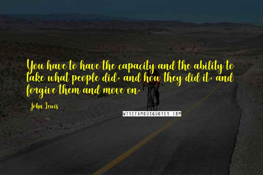 John Lewis Quotes: You have to have the capacity and the ability to take what people did, and how they did it, and forgive them and move on.