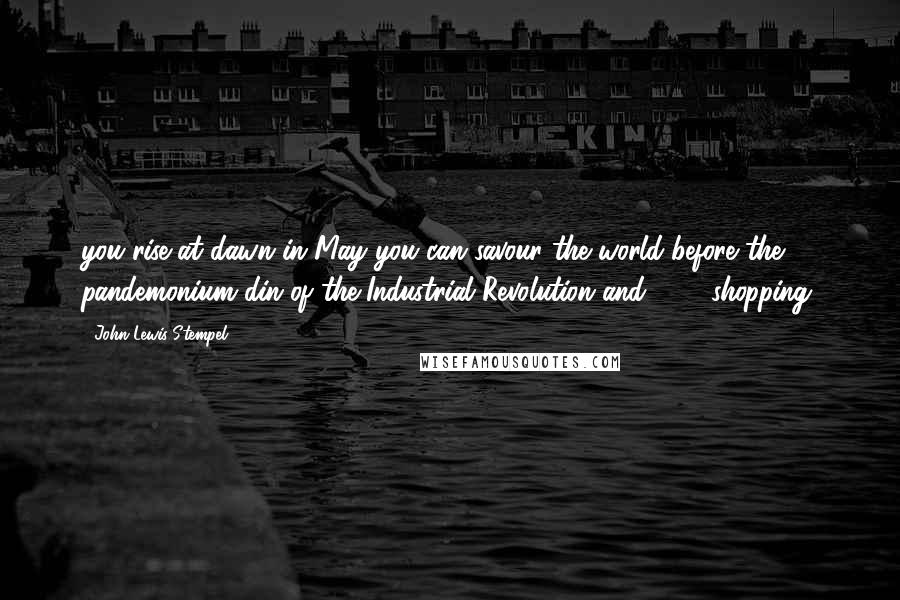 John Lewis-Stempel Quotes: you rise at dawn in May you can savour the world before the pandemonium din of the Industrial Revolution and 24/7 shopping.