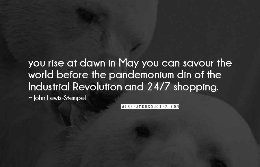 John Lewis-Stempel Quotes: you rise at dawn in May you can savour the world before the pandemonium din of the Industrial Revolution and 24/7 shopping.