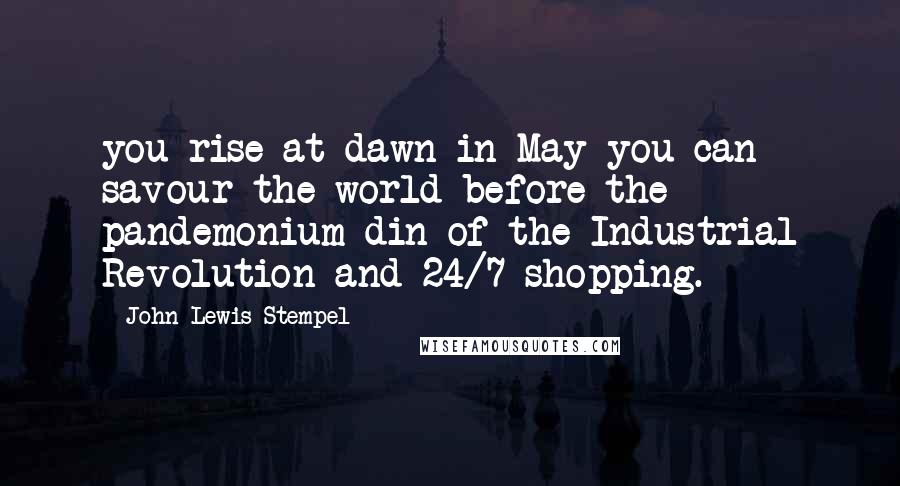 John Lewis-Stempel Quotes: you rise at dawn in May you can savour the world before the pandemonium din of the Industrial Revolution and 24/7 shopping.