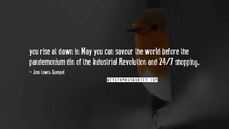 John Lewis-Stempel Quotes: you rise at dawn in May you can savour the world before the pandemonium din of the Industrial Revolution and 24/7 shopping.