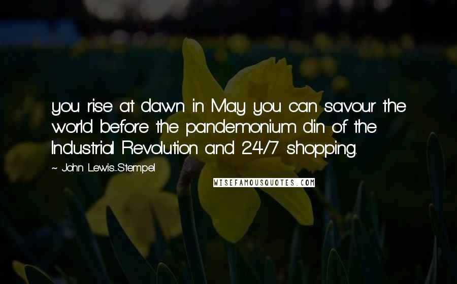 John Lewis-Stempel Quotes: you rise at dawn in May you can savour the world before the pandemonium din of the Industrial Revolution and 24/7 shopping.