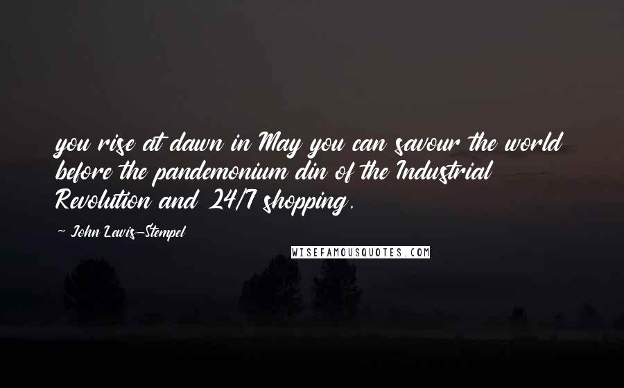 John Lewis-Stempel Quotes: you rise at dawn in May you can savour the world before the pandemonium din of the Industrial Revolution and 24/7 shopping.