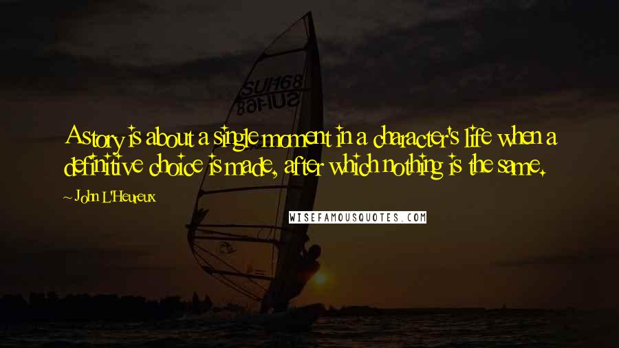 John L'Heureux Quotes: A story is about a single moment in a character's life when a definitive choice is made, after which nothing is the same.