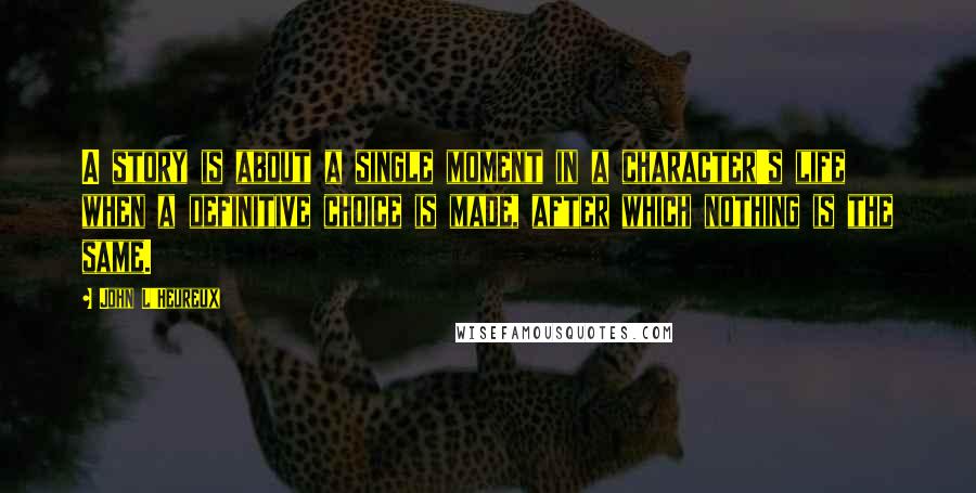 John L'Heureux Quotes: A story is about a single moment in a character's life when a definitive choice is made, after which nothing is the same.
