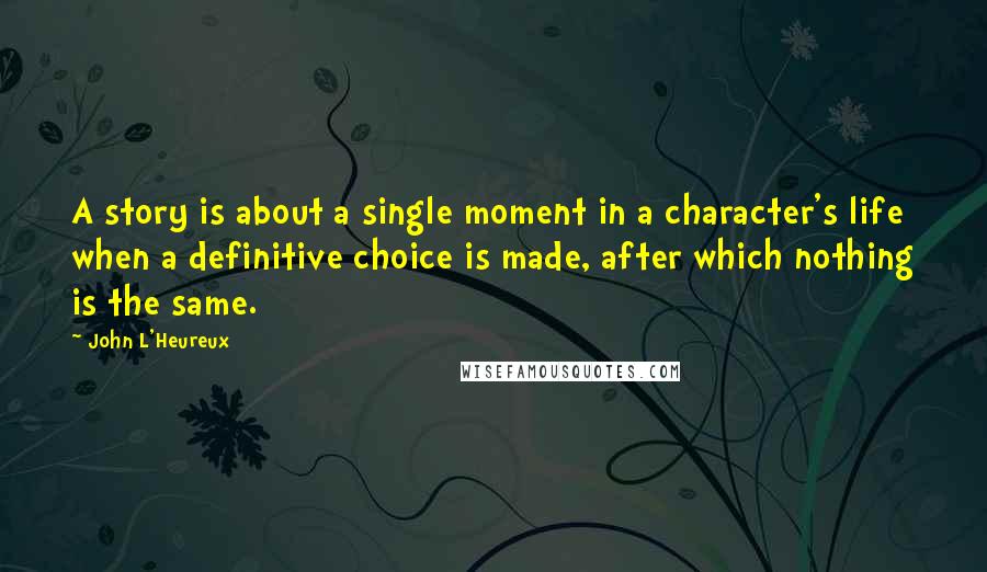 John L'Heureux Quotes: A story is about a single moment in a character's life when a definitive choice is made, after which nothing is the same.