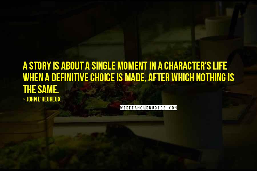 John L'Heureux Quotes: A story is about a single moment in a character's life when a definitive choice is made, after which nothing is the same.