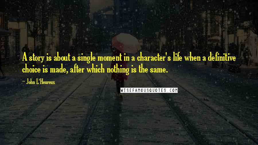 John L'Heureux Quotes: A story is about a single moment in a character's life when a definitive choice is made, after which nothing is the same.