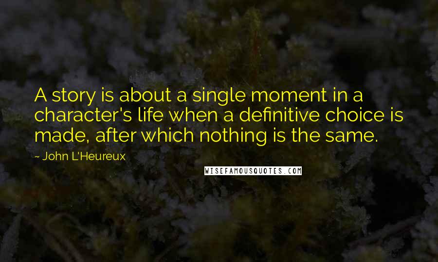 John L'Heureux Quotes: A story is about a single moment in a character's life when a definitive choice is made, after which nothing is the same.