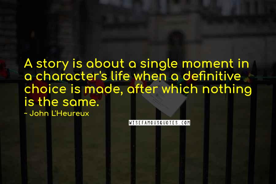 John L'Heureux Quotes: A story is about a single moment in a character's life when a definitive choice is made, after which nothing is the same.