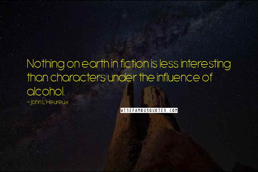 John L'Heureux Quotes: Nothing on earth in fiction is less interesting than characters under the influence of alcohol.