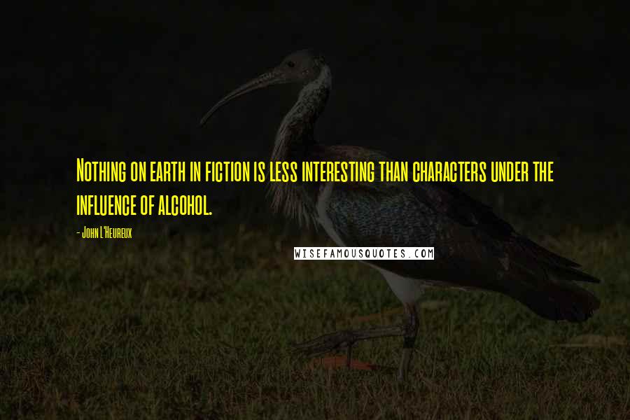 John L'Heureux Quotes: Nothing on earth in fiction is less interesting than characters under the influence of alcohol.