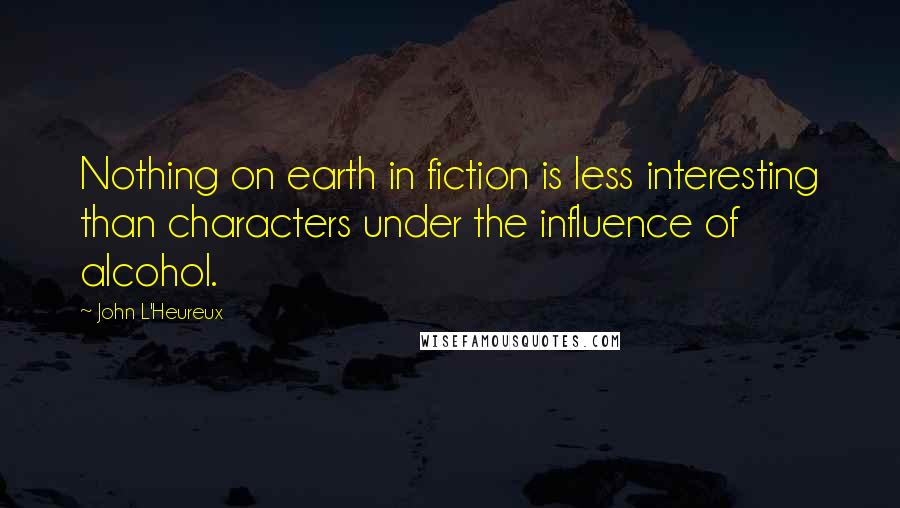 John L'Heureux Quotes: Nothing on earth in fiction is less interesting than characters under the influence of alcohol.