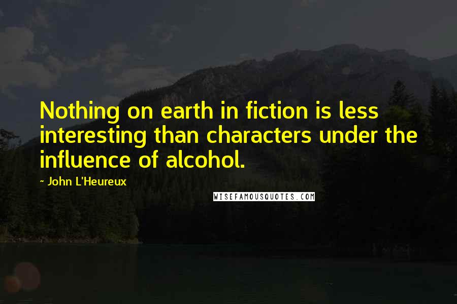 John L'Heureux Quotes: Nothing on earth in fiction is less interesting than characters under the influence of alcohol.