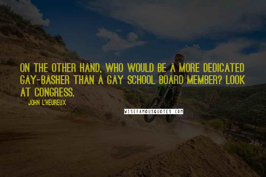 John L'Heureux Quotes: On the other hand, who would be a more dedicated gay-basher than a gay school board member? look at congress.