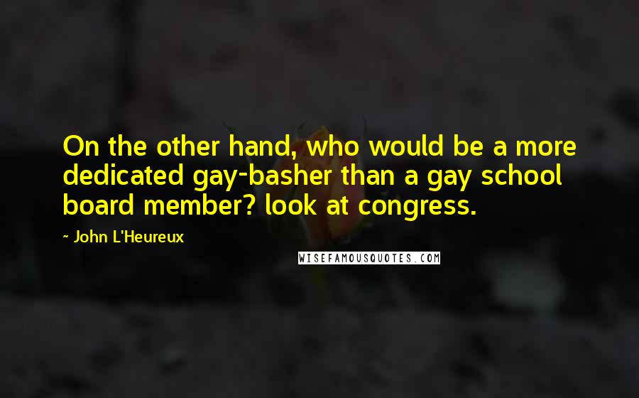 John L'Heureux Quotes: On the other hand, who would be a more dedicated gay-basher than a gay school board member? look at congress.