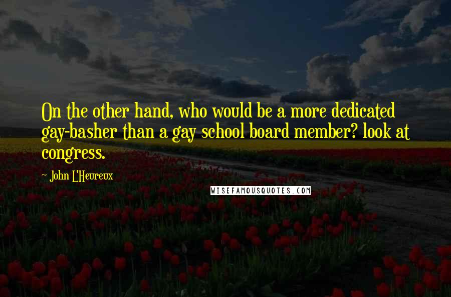 John L'Heureux Quotes: On the other hand, who would be a more dedicated gay-basher than a gay school board member? look at congress.