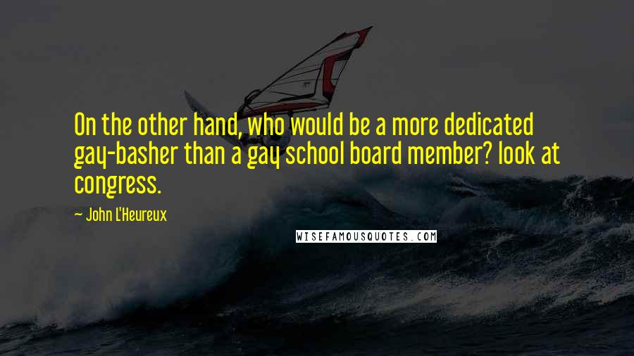 John L'Heureux Quotes: On the other hand, who would be a more dedicated gay-basher than a gay school board member? look at congress.