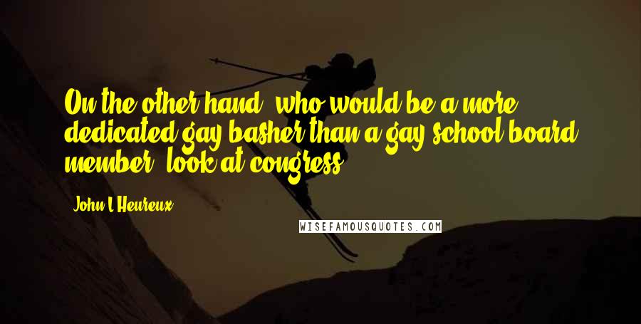 John L'Heureux Quotes: On the other hand, who would be a more dedicated gay-basher than a gay school board member? look at congress.