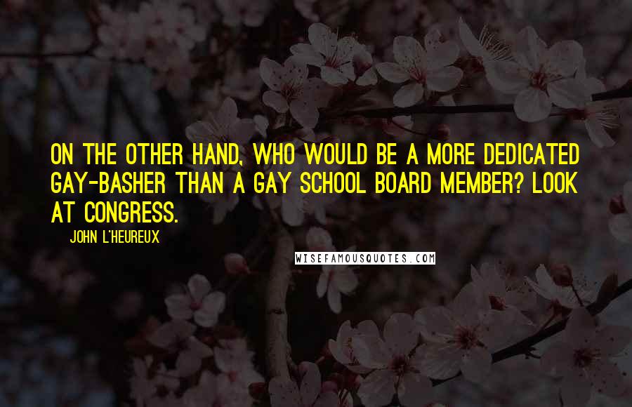 John L'Heureux Quotes: On the other hand, who would be a more dedicated gay-basher than a gay school board member? look at congress.