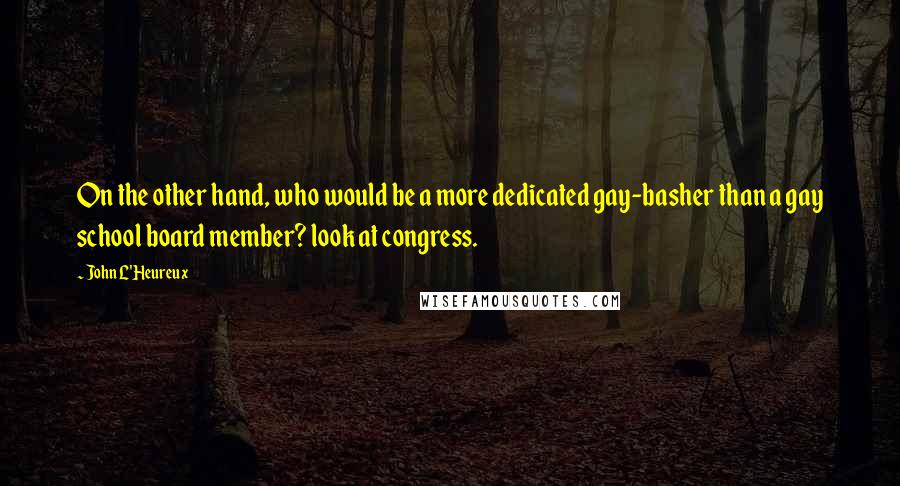 John L'Heureux Quotes: On the other hand, who would be a more dedicated gay-basher than a gay school board member? look at congress.