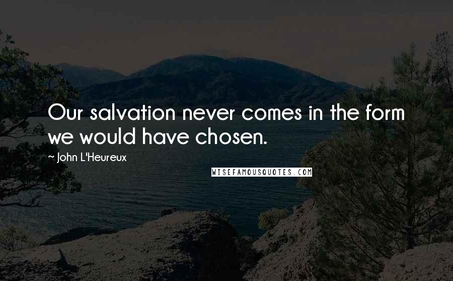 John L'Heureux Quotes: Our salvation never comes in the form we would have chosen.