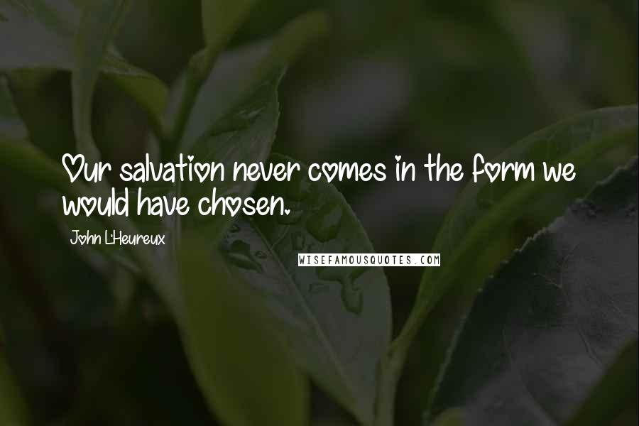 John L'Heureux Quotes: Our salvation never comes in the form we would have chosen.