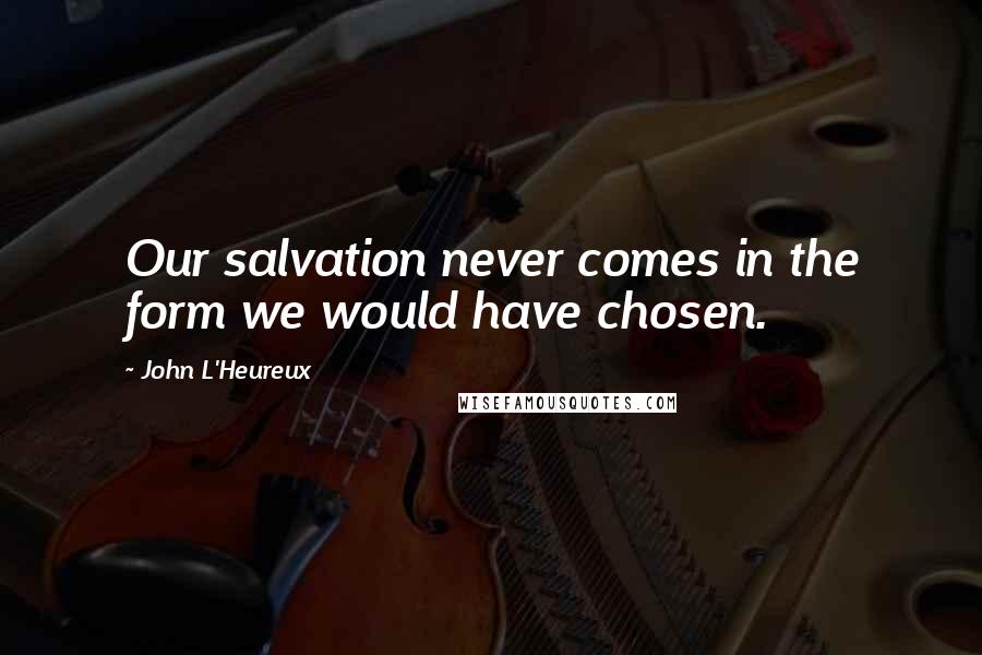 John L'Heureux Quotes: Our salvation never comes in the form we would have chosen.