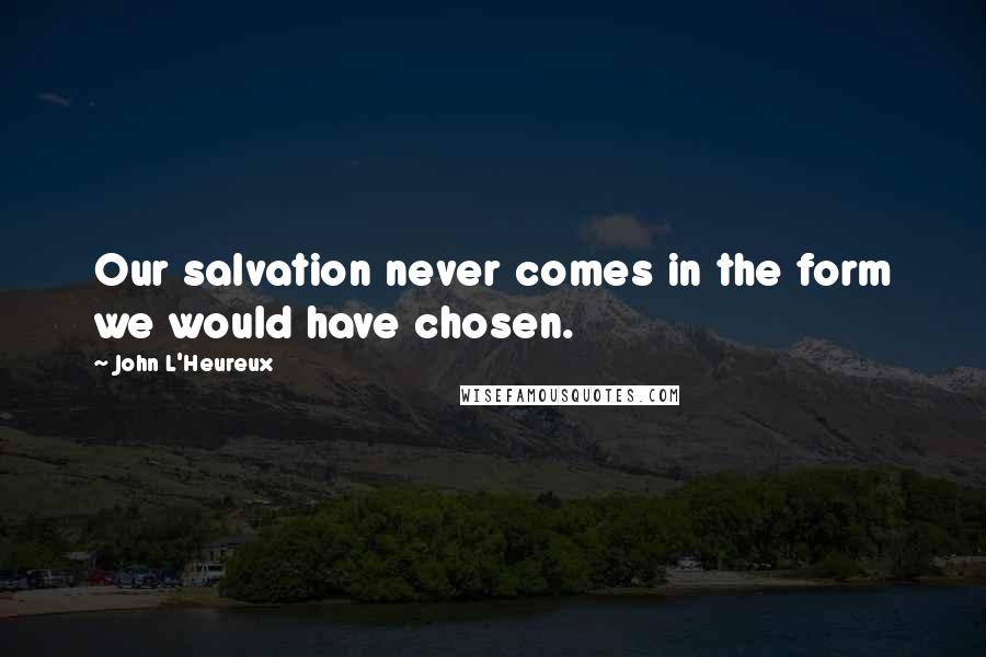 John L'Heureux Quotes: Our salvation never comes in the form we would have chosen.