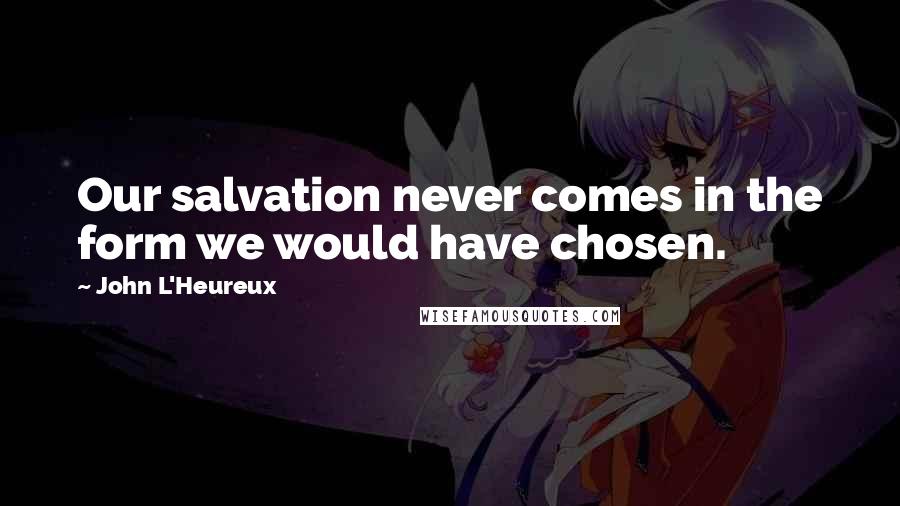 John L'Heureux Quotes: Our salvation never comes in the form we would have chosen.