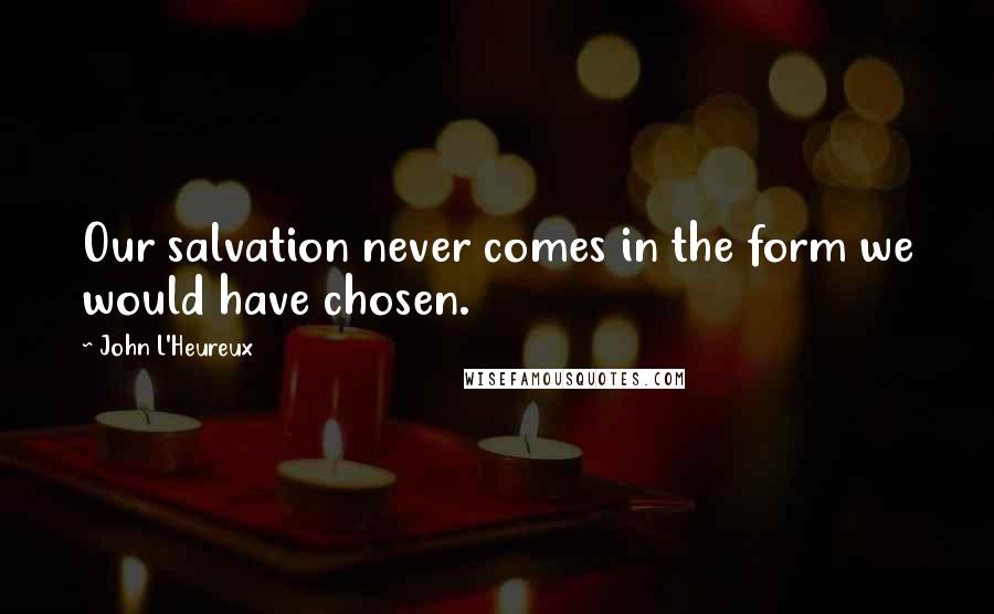 John L'Heureux Quotes: Our salvation never comes in the form we would have chosen.