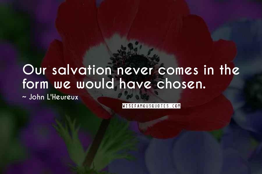 John L'Heureux Quotes: Our salvation never comes in the form we would have chosen.