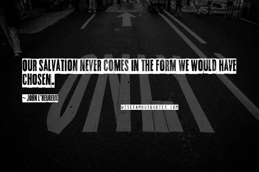 John L'Heureux Quotes: Our salvation never comes in the form we would have chosen.