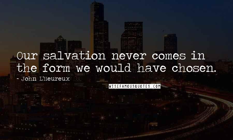 John L'Heureux Quotes: Our salvation never comes in the form we would have chosen.