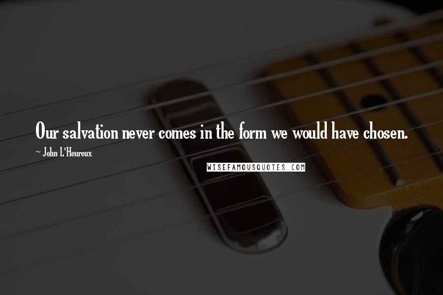 John L'Heureux Quotes: Our salvation never comes in the form we would have chosen.