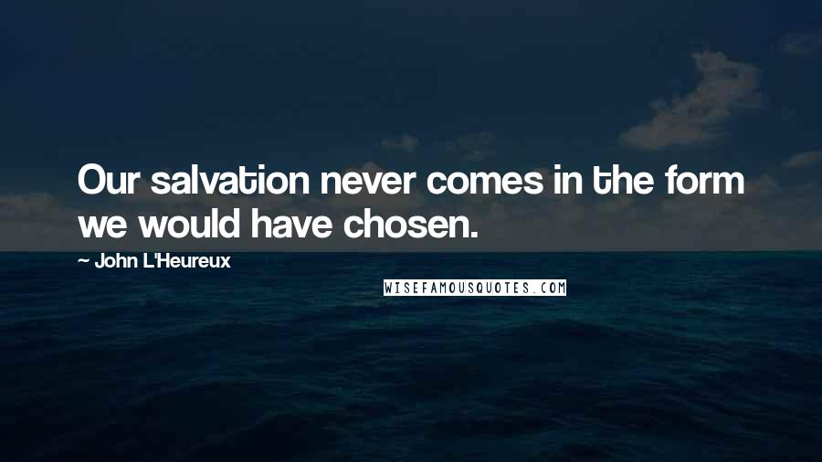 John L'Heureux Quotes: Our salvation never comes in the form we would have chosen.