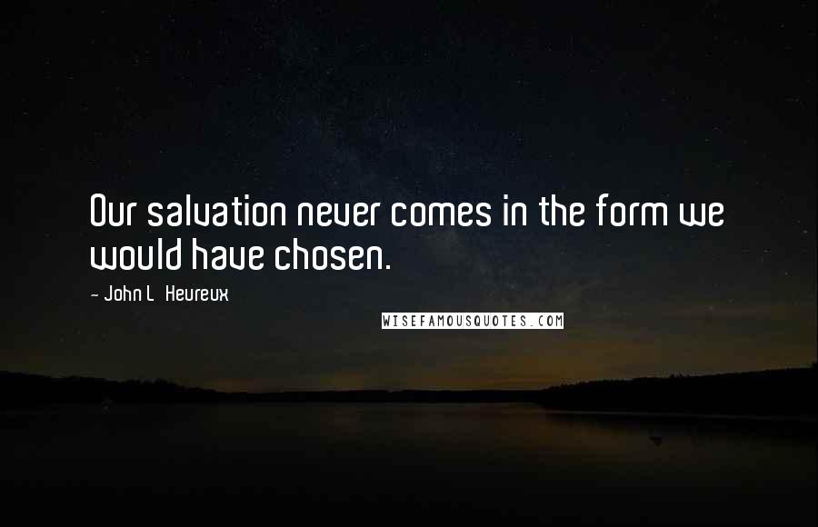 John L'Heureux Quotes: Our salvation never comes in the form we would have chosen.