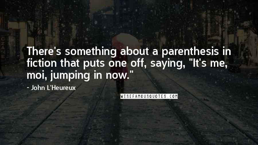 John L'Heureux Quotes: There's something about a parenthesis in fiction that puts one off, saying, "It's me, moi, jumping in now."