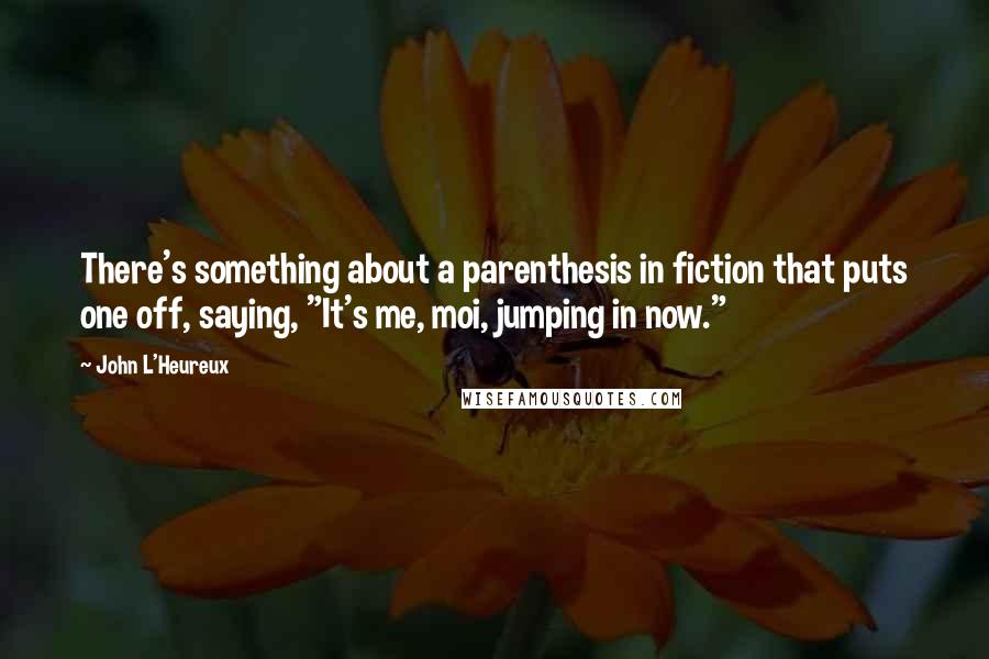 John L'Heureux Quotes: There's something about a parenthesis in fiction that puts one off, saying, "It's me, moi, jumping in now."