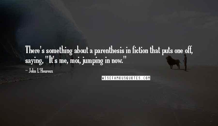 John L'Heureux Quotes: There's something about a parenthesis in fiction that puts one off, saying, "It's me, moi, jumping in now."